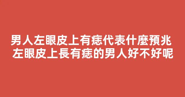 男人左眼皮上有痣代表什麼預兆 左眼皮上長有痣的男人好不好呢